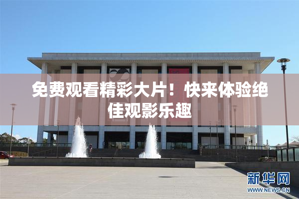 免费观看精彩大片！快来体验绝佳观影乐趣