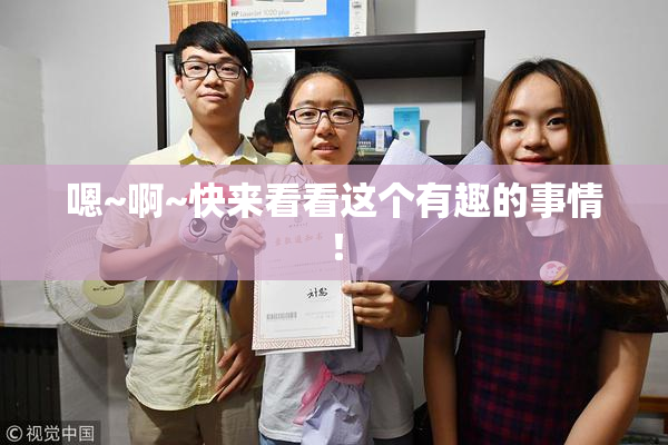 嗯~啊~快来看看这个有趣的事情！