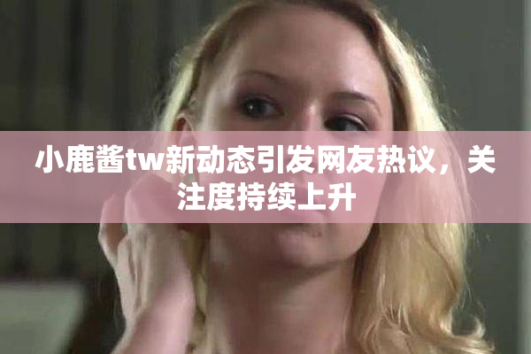小鹿酱tw新动态引发网友热议，关注度持续上升