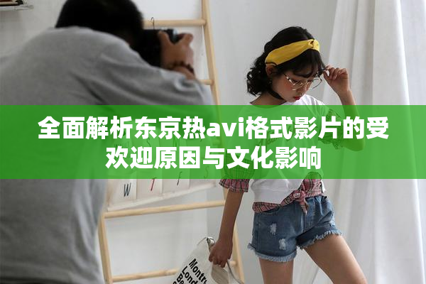 全面解析东京热avi格式影片的受欢迎原因与文化影响