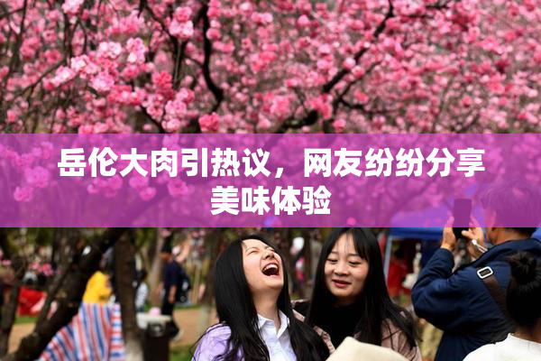 岳伦大肉引热议，网友纷纷分享美味体验