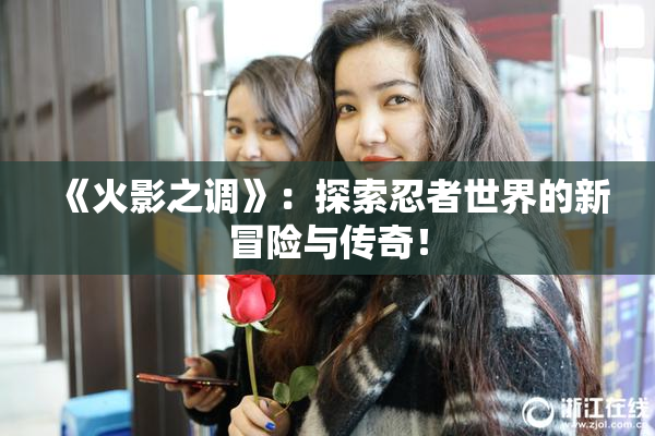 《火影之调》：探索忍者世界的新冒险与传奇！