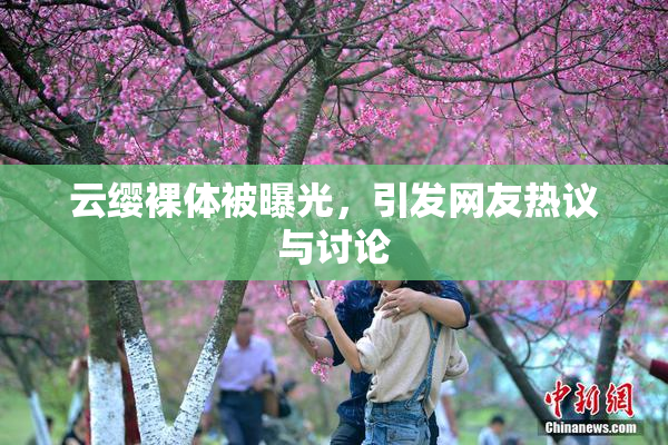 云缨裸体被曝光，引发网友热议与讨论