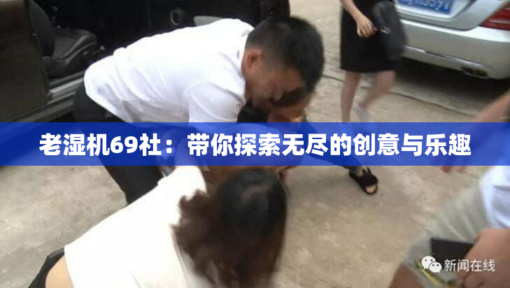 老湿机69社：带你探索无尽的创意与乐趣
