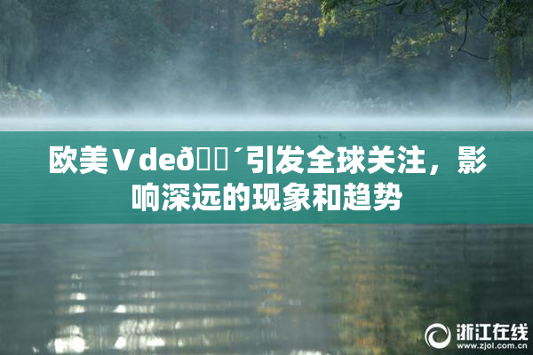 欧美Ⅴde🔴引发全球关注，影响深远的现象和趋势
