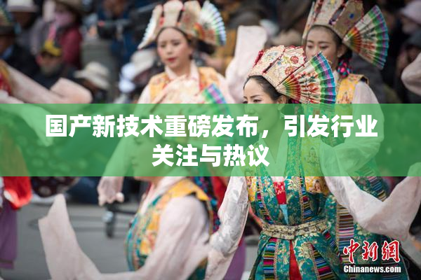 国产新技术重磅发布，引发行业关注与热议