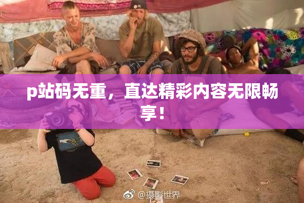 p站码无重，直达精彩内容无限畅享！