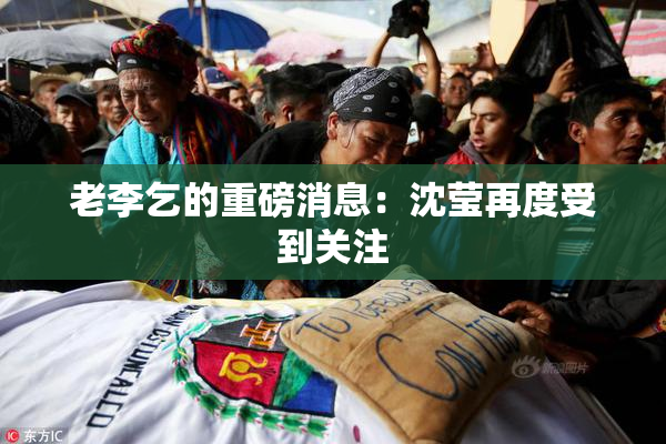 老李乞的重磅消息：沈莹再度受到关注