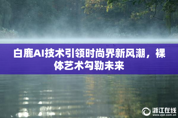 白鹿AI技术引领时尚界新风潮，裸体艺术勾勒未来