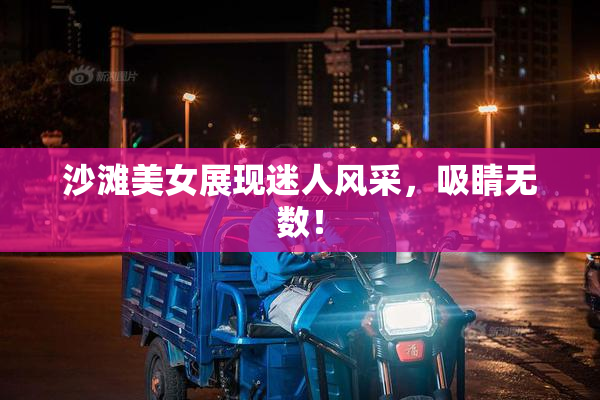 沙滩美女展现迷人风采，吸睛无数！