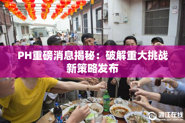 PH重磅消息揭秘：破解重大挑战新策略发布