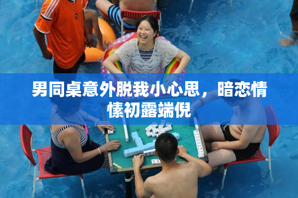 男同桌意外脱我小心思，暗恋情愫初露端倪
