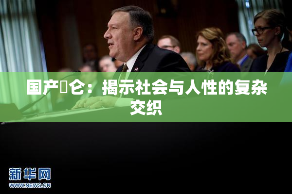 国产婬仑：揭示社会与人性的复杂交织