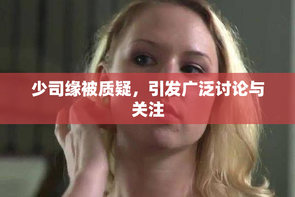 少司缘被质疑，引发广泛讨论与关注