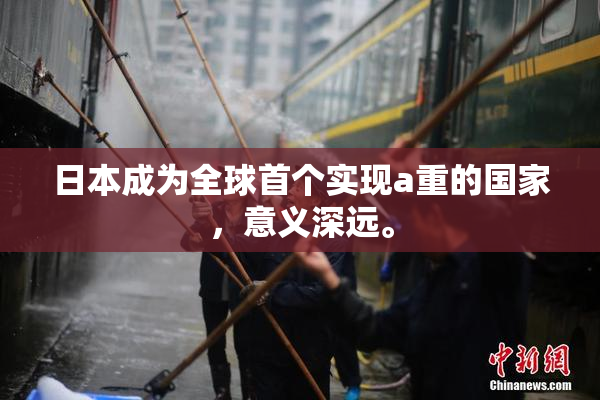 日本成为全球首个实现a重的国家，意义深远。