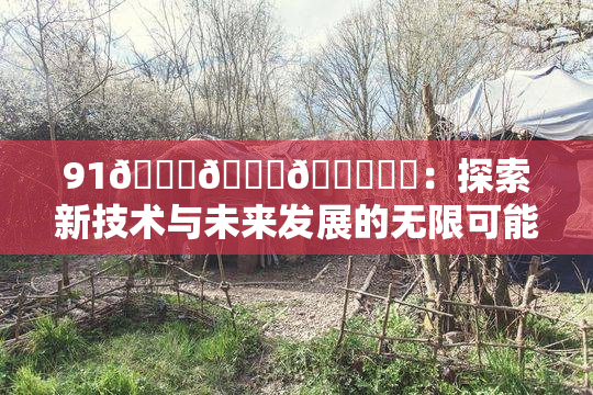 91🍆🍑🔞❌‌：探索新技术与未来发展的无限可能性