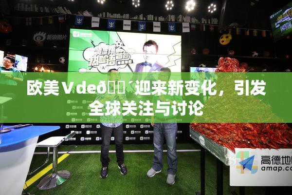 欧美Ⅴde🔴迎来新变化，引发全球关注与讨论