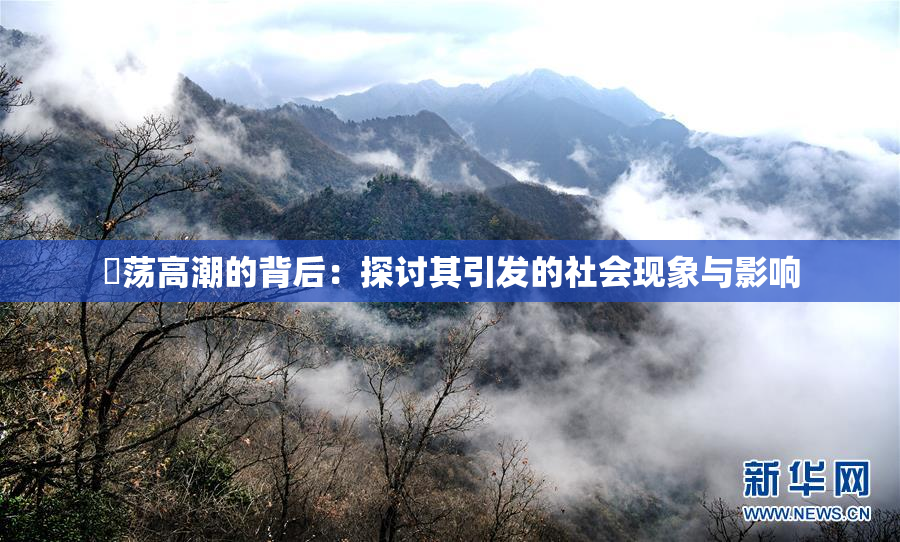 婬荡高潮的背后：探讨其引发的社会现象与影响
