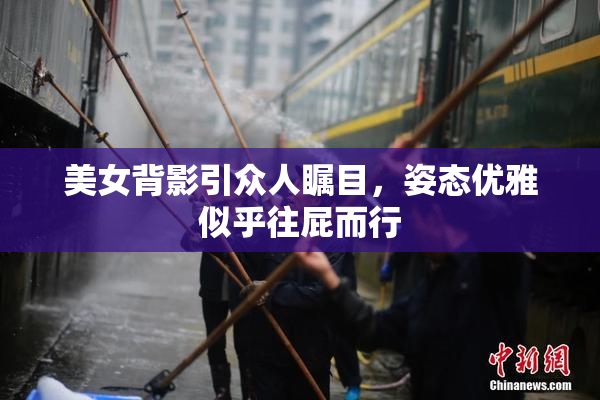 美女背影引众人瞩目，姿态优雅似乎往屁而行