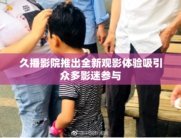 久播影院推出全新观影体验吸引众多影迷参与