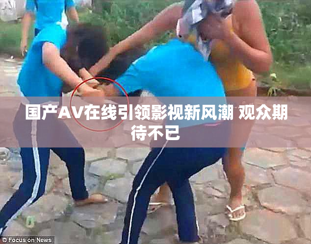 国产AV在线引领影视新风潮 观众期待不已