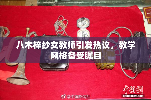 八木梓纱女教师引发热议，教学风格备受瞩目