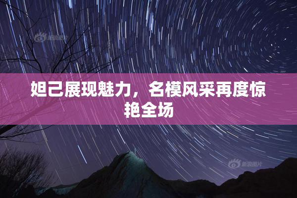 妲己展现魅力，名模风采再度惊艳全场