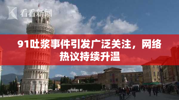 91吐浆事件引发广泛关注，网络热议持续升温