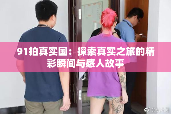 91拍真实国：探索真实之旅的精彩瞬间与感人故事