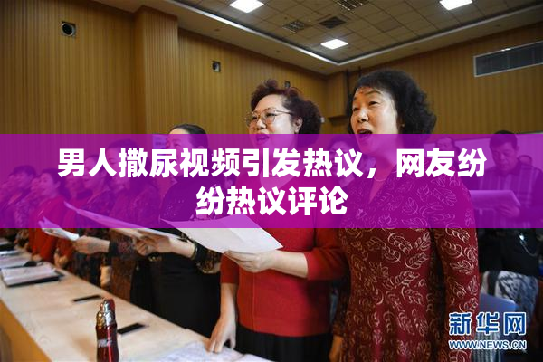 男人撒尿视频引发热议，网友纷纷热议评论