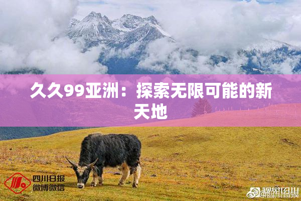 久久99亚洲：探索无限可能的新天地