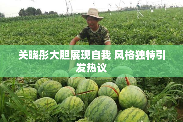 关晓彤大胆展现自我 风格独特引发热议