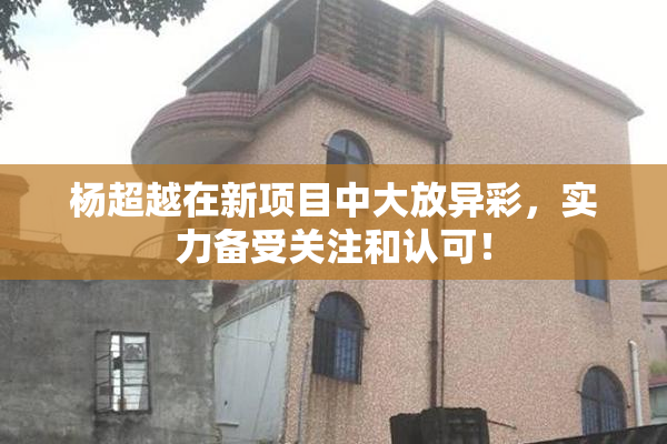 杨超越在新项目中大放异彩，实力备受关注和认可！