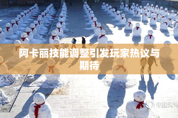 阿卡丽技能调整引发玩家热议与期待