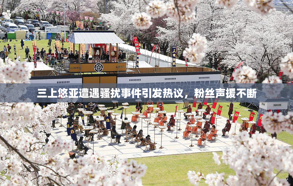 三上悠亚遭遇骚扰事件引发热议，粉丝声援不断