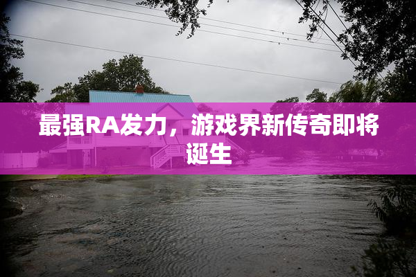 最强RA发力，游戏界新传奇即将诞生