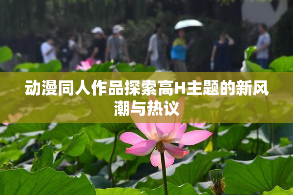 动漫同人作品探索高H主题的新风潮与热议