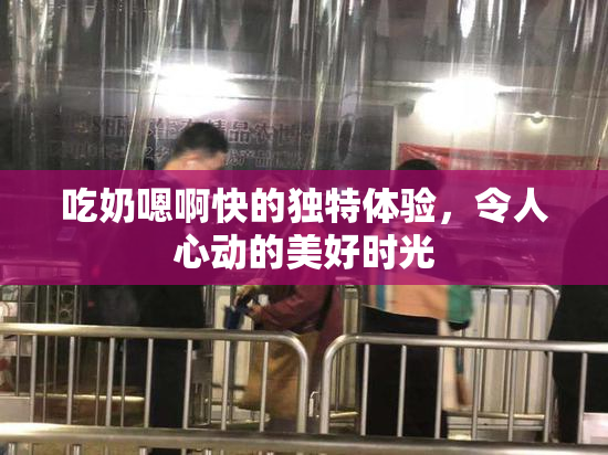 吃奶嗯啊快的独特体验，令人心动的美好时光