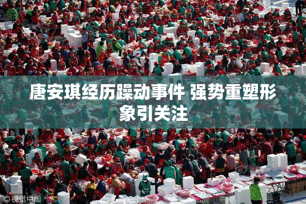 唐安琪经历躁动事件 强势重塑形象引关注