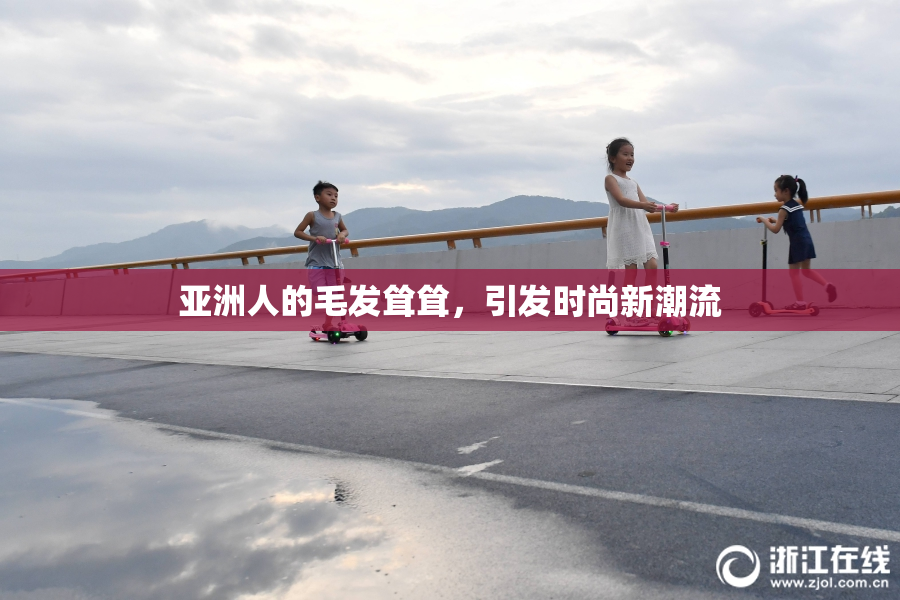 亚洲人的毛发耸耸，引发时尚新潮流