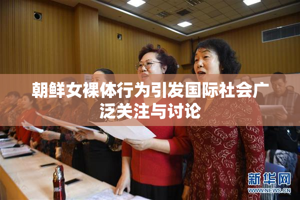 朝鲜女裸体行为引发国际社会广泛关注与讨论