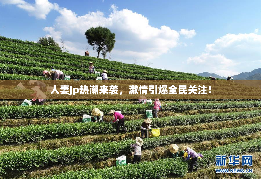 人妻Jp热潮来袭，激情引爆全民关注！