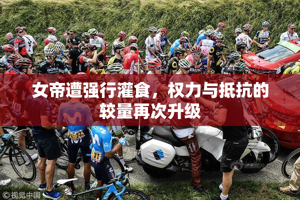 女帝遭强行灌食，权力与抵抗的较量再次升级