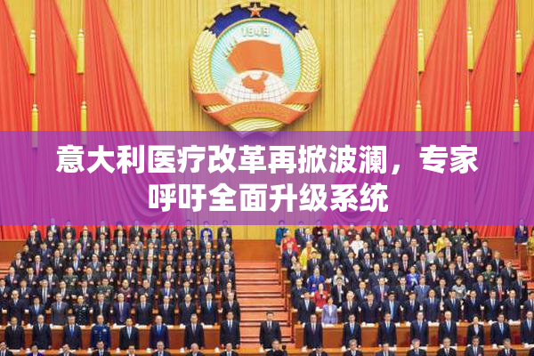 意大利医疗改革再掀波澜，专家呼吁全面升级系统