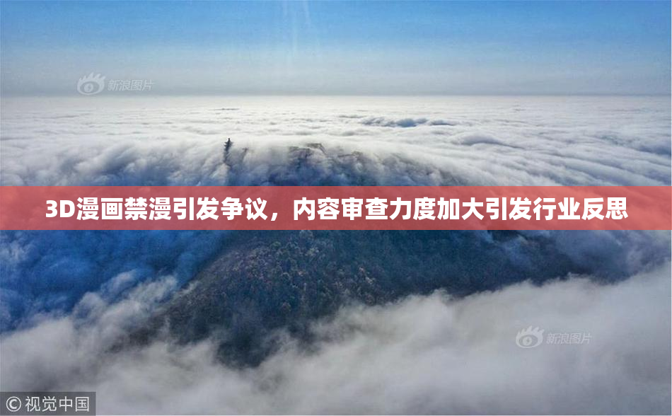 3D漫画禁漫引发争议，内容审查力度加大引发行业反思