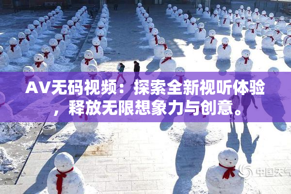 AV无码视频：探索全新视听体验，释放无限想象力与创意。