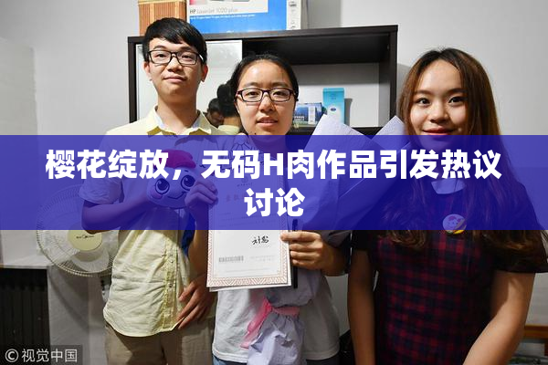 樱花绽放，无码H肉作品引发热议讨论