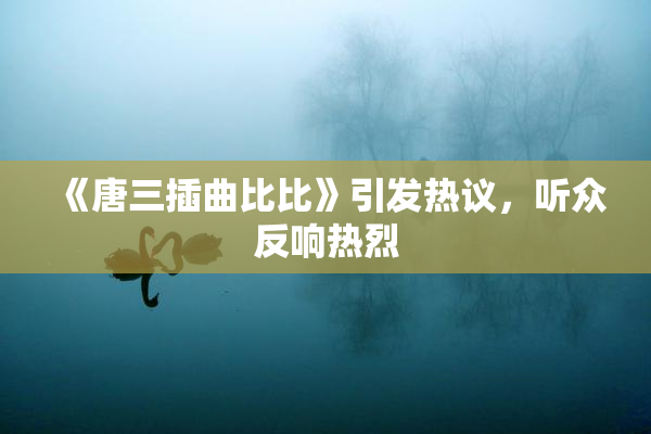 《唐三插曲比比》引发热议，听众反响热烈