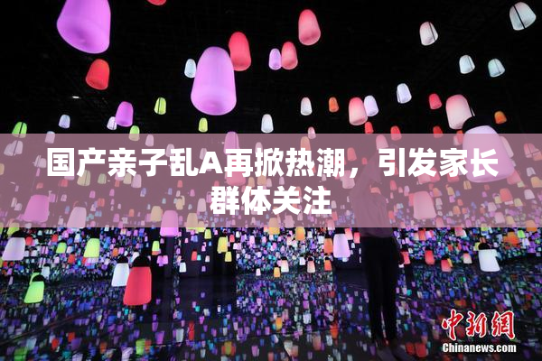 国产亲子乱A再掀热潮，引发家长群体关注