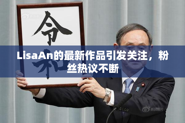 LisaAn的最新作品引发关注，粉丝热议不断